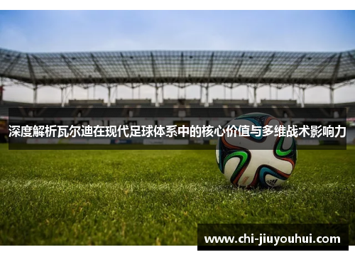 深度解析瓦尔迪在现代足球体系中的核心价值与多维战术影响力