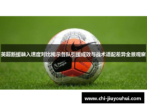 英超新援融入速度对比揭示各队引援成效与战术适配差异全景观察