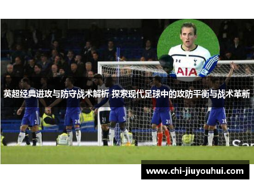 英超经典进攻与防守战术解析 探索现代足球中的攻防平衡与战术革新